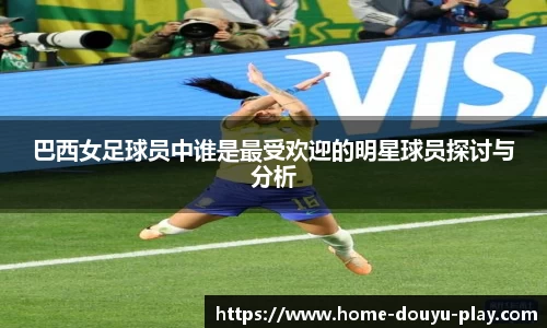 巴西女足球员中谁是最受欢迎的明星球员探讨与分析