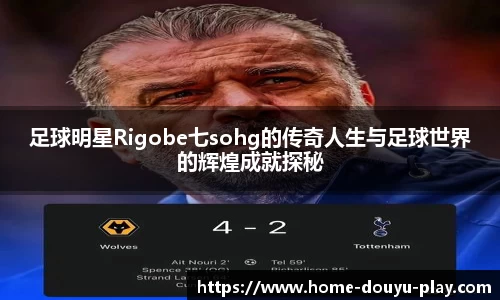 足球明星Rigobe七sohg的传奇人生与足球世界的辉煌成就探秘