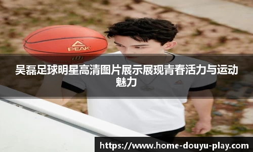 吴磊足球明星高清图片展示展现青春活力与运动魅力