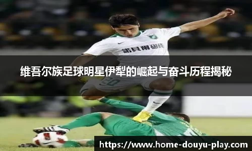 维吾尔族足球明星伊犁的崛起与奋斗历程揭秘