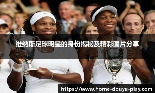 维纳斯足球明星的身份揭秘及精彩图片分享