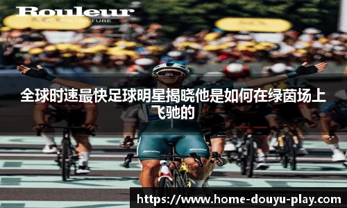 全球时速最快足球明星揭晓他是如何在绿茵场上飞驰的